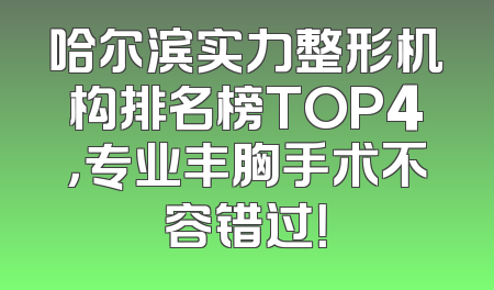 哈尔滨实力整形机构排名榜TOP4，专业丰胸手术不容错过！