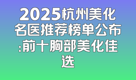2025杭州美化名医推荐榜单公布：前十胸部美化佳选