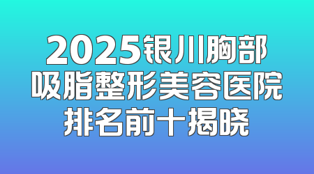 2025银川胸部吸脂整形美容医院排名前十揭晓