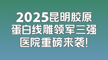 2025昆明胶原蛋白线雕领军三强医院重磅来袭！