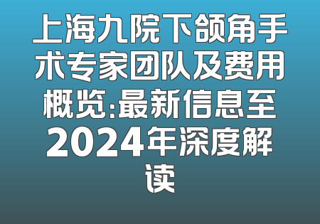 上海九院下颌角手术专家团队及费用概览：最新信息至2024年深度解读