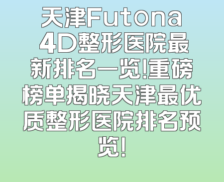 天津Futona 4D整形医院最新排名一览！重磅榜单揭晓天津最优质整形医院排名预览！