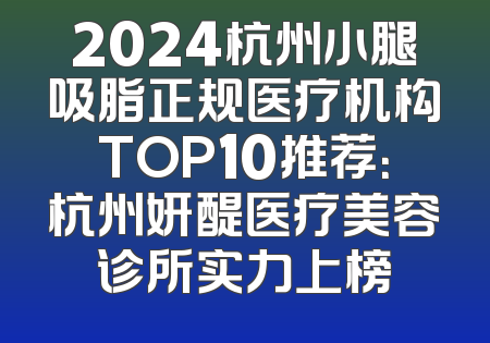 2024杭州小腿吸脂正规医疗机构TOP10推荐：杭州妍醍医疗美容诊所实力上榜