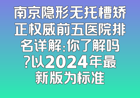 南京隐形无托槽矫正权威前五医院排名详解：你了解吗？以2024年最新版为标准