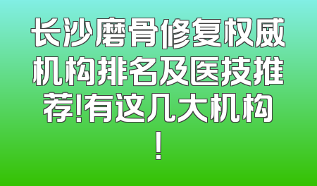 长沙磨骨修复权威机构排名及医技推荐！有这几大机构！