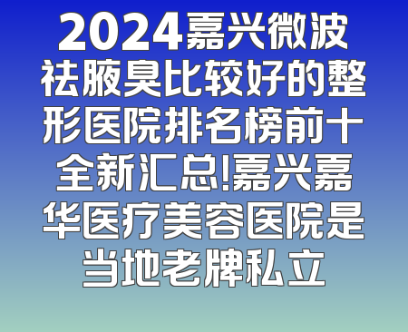 2024嘉兴微波祛腋臭比较好的整形医院排名榜前十全新汇总！嘉兴嘉华医疗美容医院是当地老牌私立