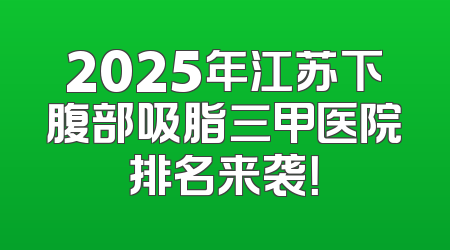 2025年江苏下腹部吸脂三甲医院排名来袭！