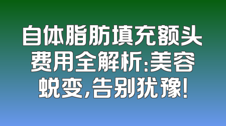 自体脂肪填充额头费用全解析：美容蜕变，告别犹豫！