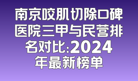 南京咬肌切除口碑医院三甲与民营排名对比：2024年最新榜单