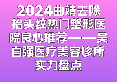 2024曲靖去除抬头纹热门整形医院良心推荐——吴自强医疗美容诊所实力盘点