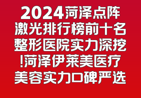 2024菏泽点阵激光排行榜前十名整形医院实力深挖！菏泽伊莱美医疗美容实力口碑严选