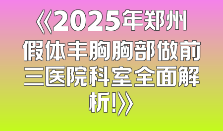 《2025年郑州假体丰胸胸部做前三医院科室全面解析！》