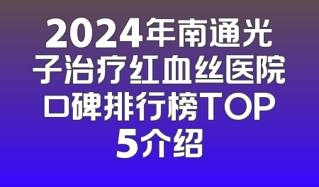 2024年南通光子治疗红血丝医院口碑排行榜TOP5介绍