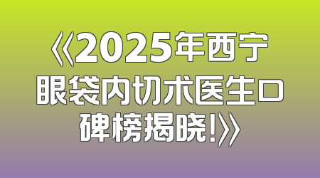 《2025年西宁眼袋内切术医生口碑榜揭晓！》