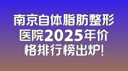 南京自体脂肪整形医院2025年价格排行榜出炉！