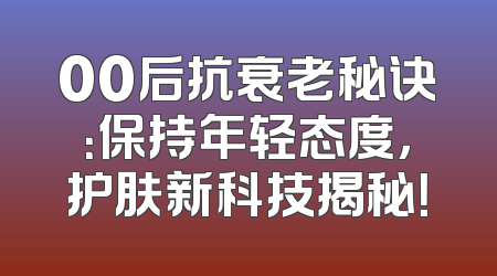 00后抗衰老秘诀：保持年轻态度，护肤新科技揭秘！