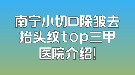 南宁小切口除皱去抬头纹top三甲医院介绍！