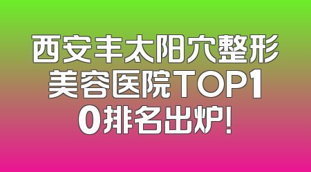 西安丰太阳穴整形美容医院TOP10排名出炉！