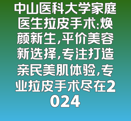 中山医科大学家庭医生拉皮手术：焕颜新生，平价美容新选择，专注打造亲民美肌体验，专业拉皮手术尽在2024