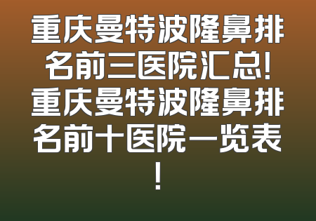 重庆曼特波隆鼻排名前三医院汇总！重庆曼特波隆鼻排名前十医院一览表！