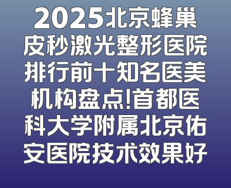 2025北京蜂巢皮秒激光整形医院排行前十知名医美机构盘点！首都医科大学附属北京佑安医院技术效果好