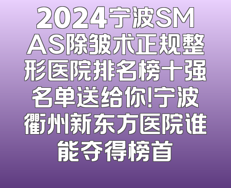 2024宁波SMAS除皱术正规整形医院排名榜十强名单送给你！宁波衢州新东方医院谁能夺得榜首