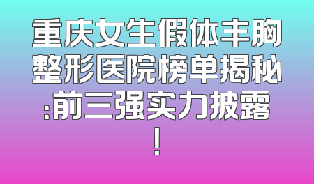 重庆女生假体丰胸整形医院榜单揭秘：前三强实力披露！
