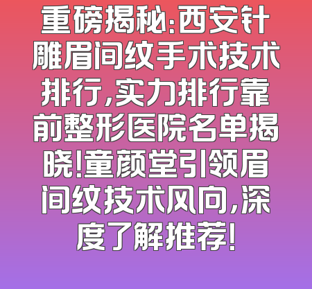 重磅揭秘：西安针雕眉间纹手术技术排行，实力排行靠前整形医院名单揭晓！童颜堂引领眉间纹技术风向，深度了解推荐！