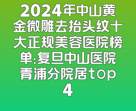 2024年中山黄金微雕去抬头纹十大正规美容医院榜单：复旦中山医院青浦分院居top4