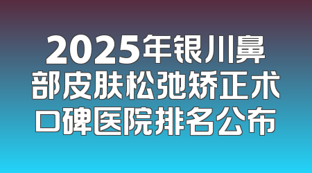 2025年银川鼻部皮肤松弛矫正术口碑医院排名公布