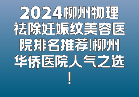 2024柳州物理祛除妊娠纹美容医院排名推荐！柳州华侨医院人气之选！