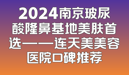 2024南京玻尿酸隆鼻基地美肤首选——连天美美容医院口碑推荐