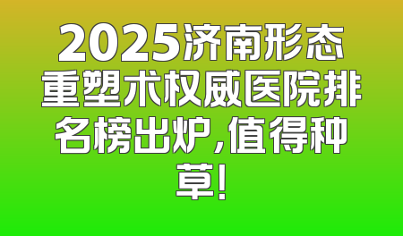 2025济南形态重塑术权威医院排名榜出炉，值得种草！