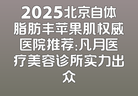 2025北京自体脂肪丰苹果肌权威医院推荐：凡月医疗美容诊所实力出众