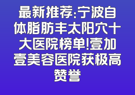 最新推荐：宁波自体脂肪丰太阳穴十大医院榜单！壹加壹美容医院获极高赞誉