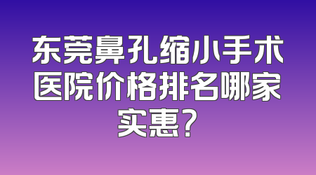 东莞鼻孔缩小手术医院价格排名哪家实惠？