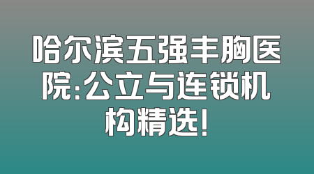 哈尔滨五强丰胸医院：公立与连锁机构精选!