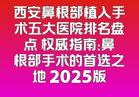 西安鼻根部植入手术五大医院排名盘点 权威指南：鼻根部手术的首选之地 2025版