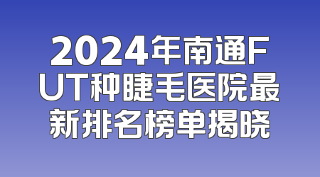 2024年南通FUT种睫毛医院最新排名榜单揭晓
