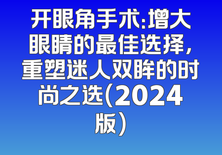 开眼角手术：增大眼睛的最佳选择，重塑迷人双眸的时尚之选（2024版）