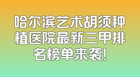哈尔滨艺术胡须种植医院最新三甲排名榜单来袭！