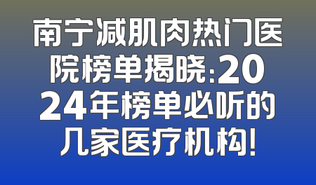 南宁减肌肉热门医院榜单揭晓：2024年榜单必听的几家医疗机构！