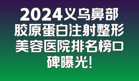 2024义乌鼻部胶原蛋白注射整形美容医院排名榜口碑曝光！