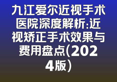 九江爱尔近视手术医院深度解析：近视矫正手术效果与费用盘点（2024版）