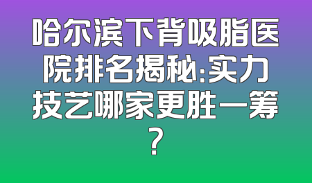 哈尔滨下背吸脂医院排名揭秘：实力技艺哪家更胜一筹？