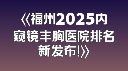 《福州2025内窥镜丰胸医院排名新发布！》