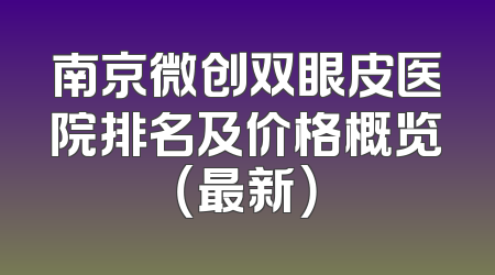 南京微创双眼皮医院排名及价格概览（最新）