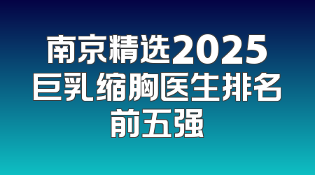 南京精选2025巨乳缩胸医生排名前五强