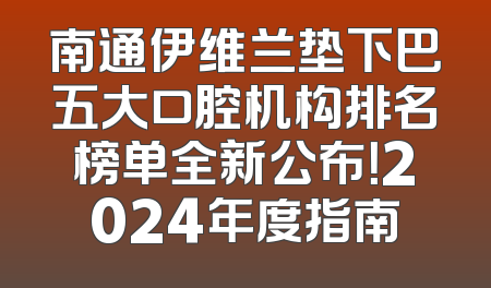 南通伊维兰垫下巴五大口腔机构排名榜单全新公布！2024年度指南