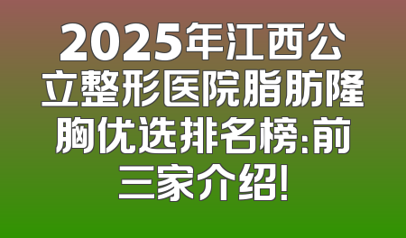 2025年江西公立整形医院脂肪隆胸优选排名榜：前三家介绍！